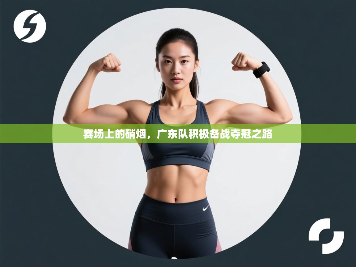 赛场上的硝烟，广东队积极备战夺冠之路