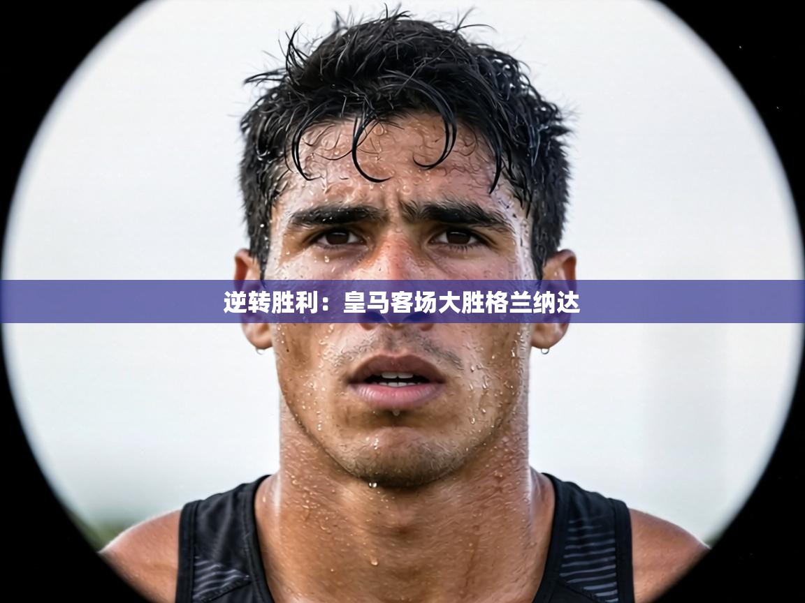 逆转胜利：皇马客场大胜格兰纳达